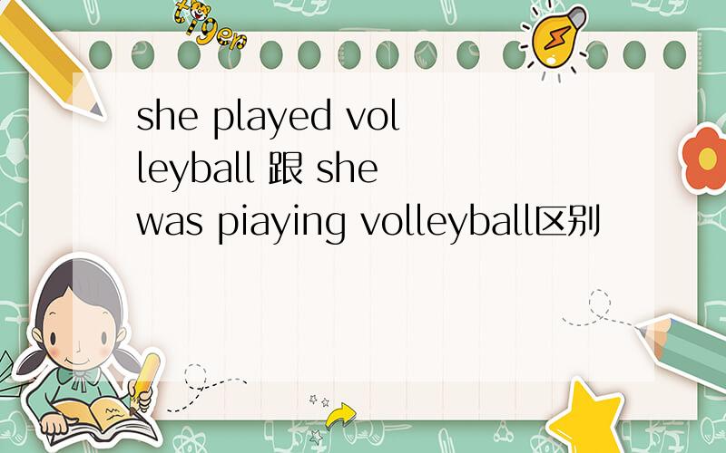 she played volleyball 跟 she was piaying volleyball区别