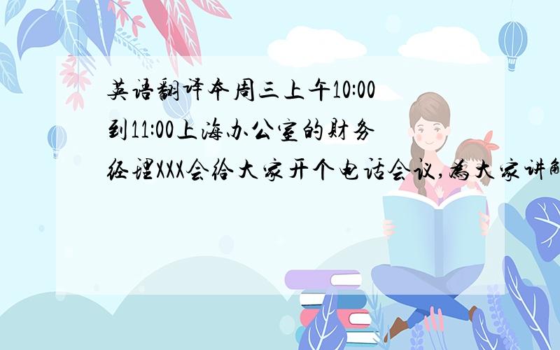 英语翻译本周三上午10:00到11:00上海办公室的财务经理XXX会给大家开个电话会议,为大家讲解一下新的报销表格.请大