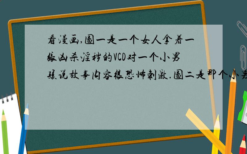 看漫画,图一是一个女人拿着一张凶杀淫秽的VCD对一个小男孩说故事内容很恐怖刺激.图二是那个小男孩得那个女的说把钱拿出来,