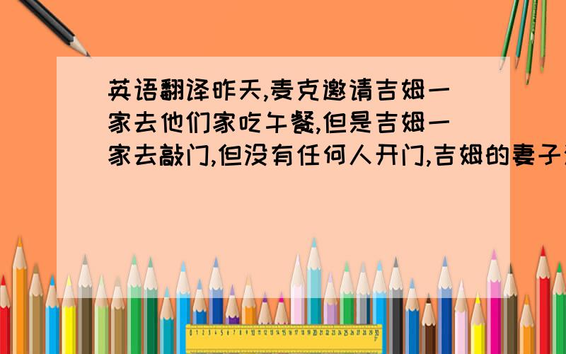 英语翻译昨天,麦克邀请吉姆一家去他们家吃午餐,但是吉姆一家去敲门,但没有任何人开门,吉姆的妻子海伦叫吉姆去看看窗户,但他