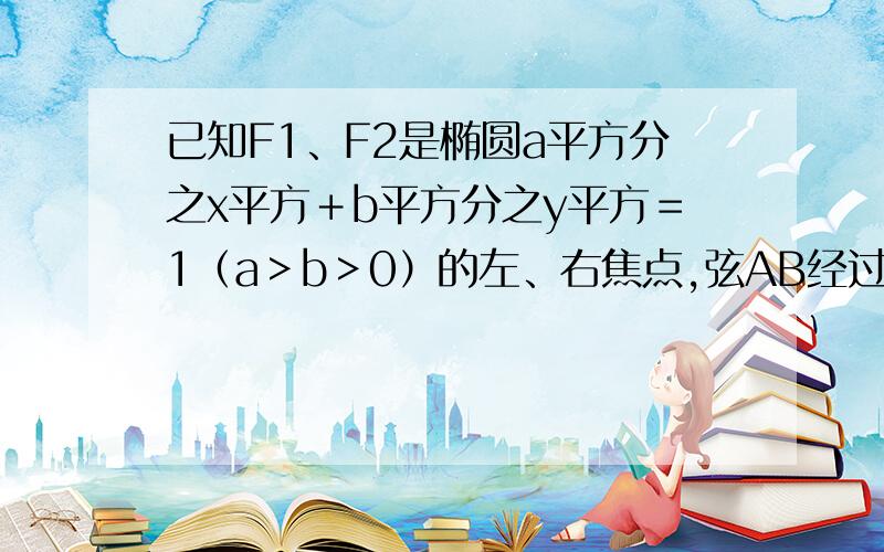 已知F1、F2是椭圆a平方分之x平方＋b平方分之y平方＝1（a＞b＞0）的左、右焦点,弦AB经过点F2,且|AF2|＝2