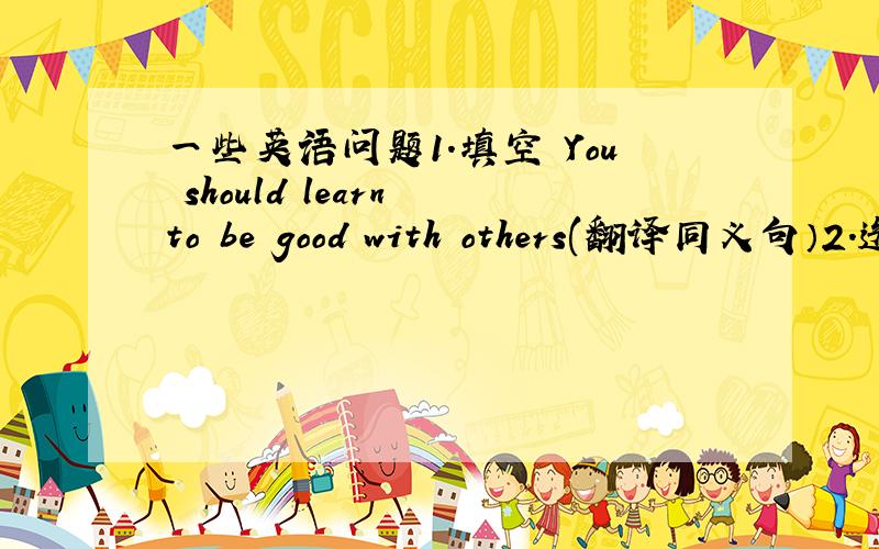 一些英语问题1.填空 You should learn to be good with others(翻译同义句）2.选