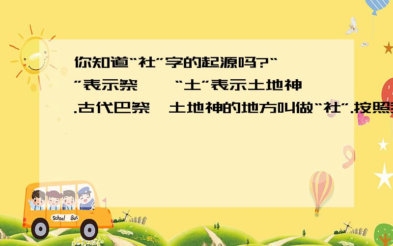 你知道“社”字的起源吗?“衤”表示祭祀,“土”表示土地神.古代巴祭祀土地神的地方叫做“社”.按照我国民间习俗,每到播种或