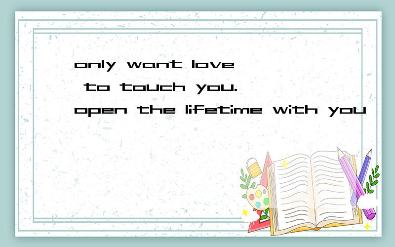 only want love to touch you.open the lifetime with you