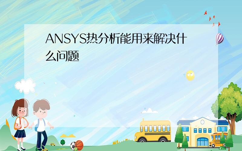 ANSYS热分析能用来解决什么问题