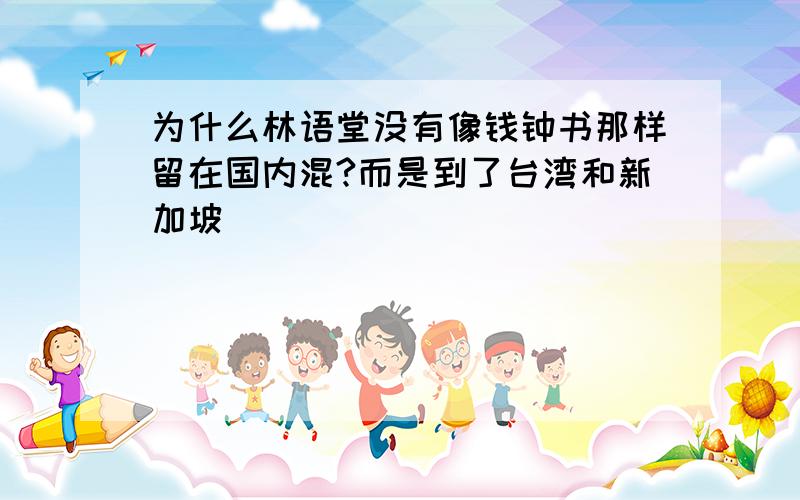 为什么林语堂没有像钱钟书那样留在国内混?而是到了台湾和新加坡