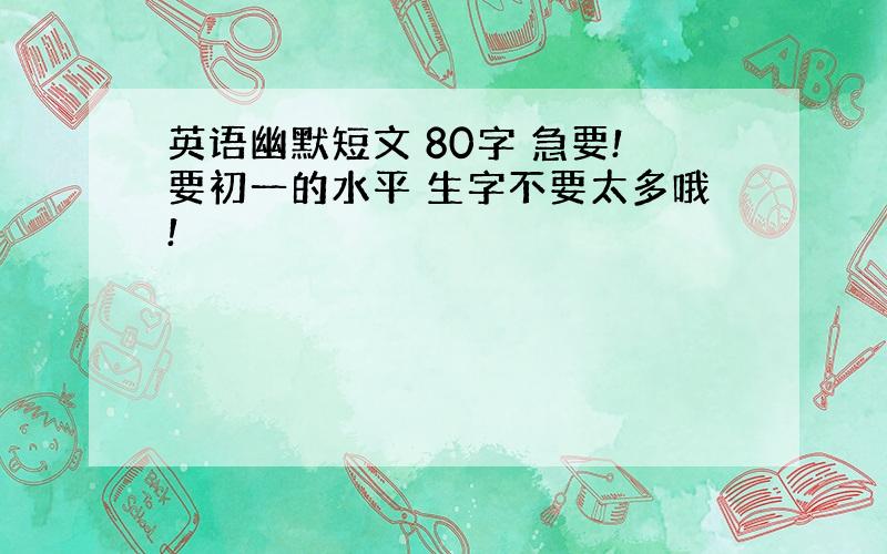 英语幽默短文 80字 急要!要初一的水平 生字不要太多哦!