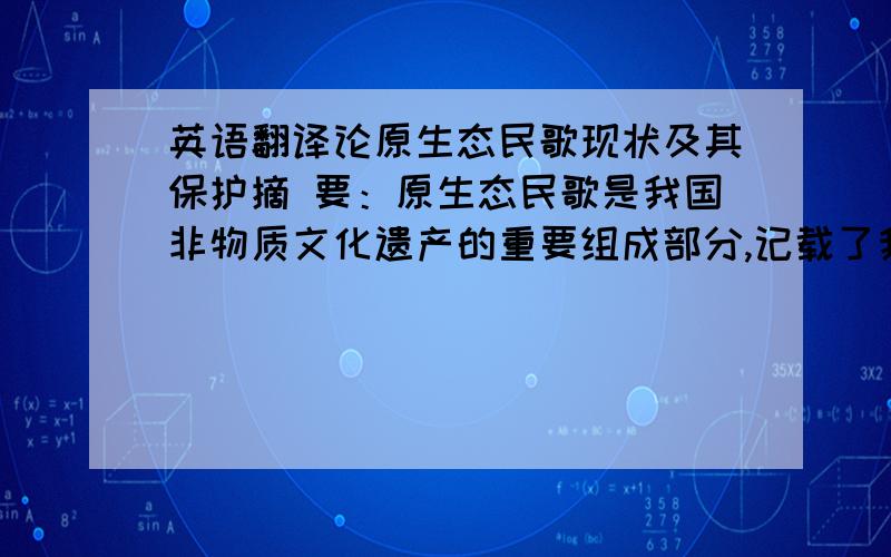 英语翻译论原生态民歌现状及其保护摘 要：原生态民歌是我国非物质文化遗产的重要组成部分,记载了我国民间灿烂艺术文化的发展历