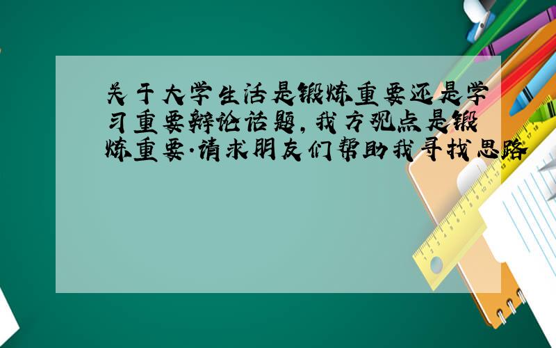 关于大学生活是锻炼重要还是学习重要辩论话题,我方观点是锻炼重要.请求朋友们帮助我寻找思路