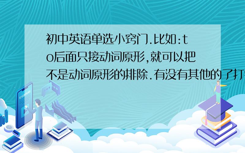 初中英语单选小窍门.比如:to后面只接动词原形,就可以把不是动词原形的排除.有没有其他的了打错了 因是:to后面接动词原