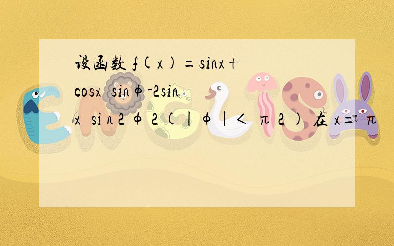 设函数 f(x)=sinx+cosx•sinφ-2sinx•si n 2 φ 2 (|φ|＜ π 2 ) 在 x= π