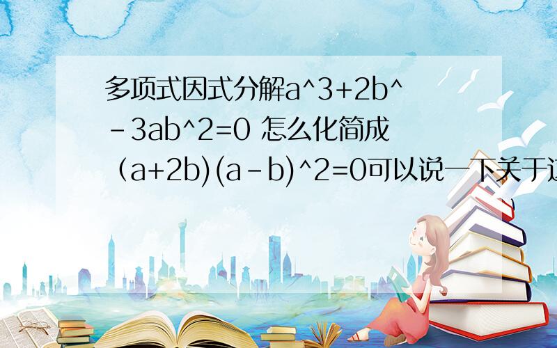 多项式因式分解a^3+2b^-3ab^2=0 怎么化简成（a+2b)(a-b)^2=0可以说一下关于这种多项式具体的步骤