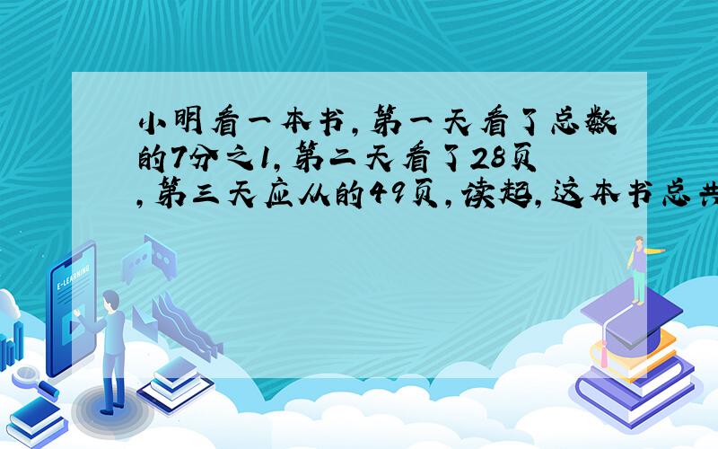 小明看一本书,第一天看了总数的7分之1,第二天看了28页,第三天应从的49页,读起,这本书总共看了多少页?