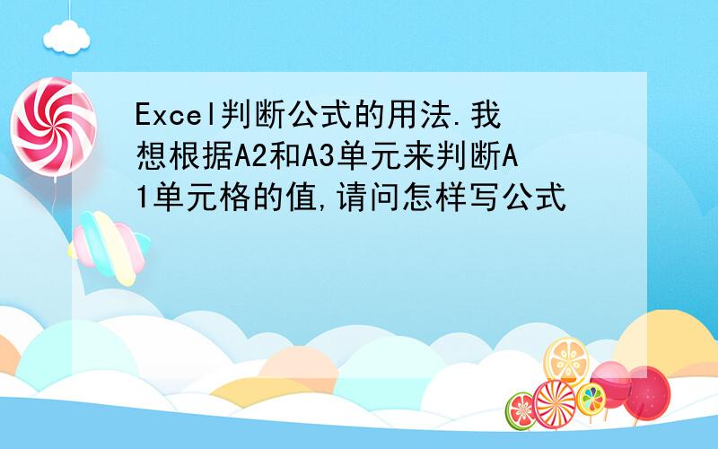 Excel判断公式的用法.我想根据A2和A3单元来判断A1单元格的值,请问怎样写公式