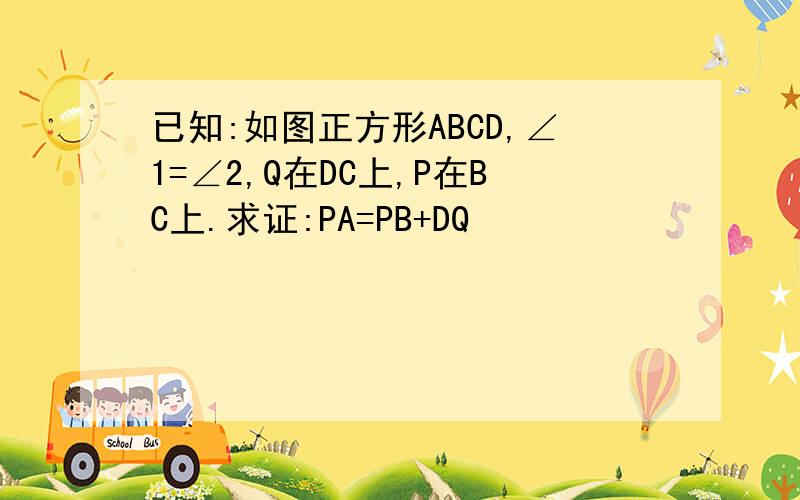 已知:如图正方形ABCD,∠1=∠2,Q在DC上,P在BC上.求证:PA=PB+DQ