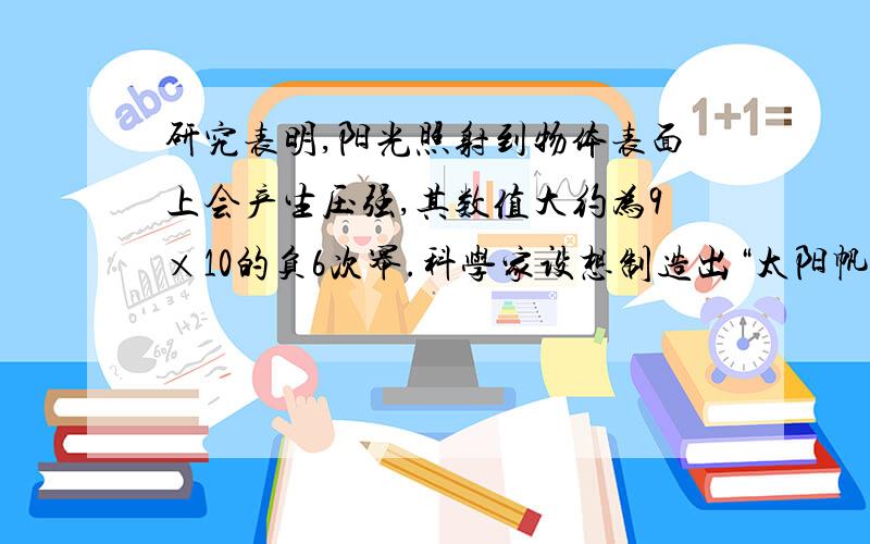 研究表明,阳光照射到物体表面上会产生压强,其数值大约为9×10的负6次幂.科学家设想制造出“太阳帆”,在太空中利用太阳光