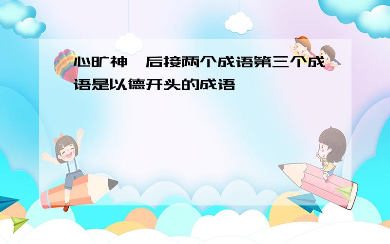 心旷神怡后接两个成语第三个成语是以德开头的成语