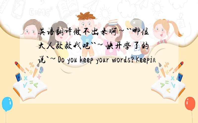 英语翻译做不出来啊~``哪位大人救救我吧``~快开学了的说`~Do you keep your words?Keepin