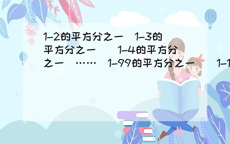 1-2的平方分之一(1-3的平方分之一）（1-4的平方分之一）……（1-99的平方分之一）（1-100平方分之一）