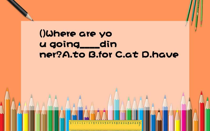 ()Where are you going____dinner?A.to B.for C.at D.have