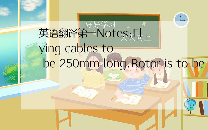 英语翻译第一Notes:Flying cables to be 250mm long.Rotor is to be su