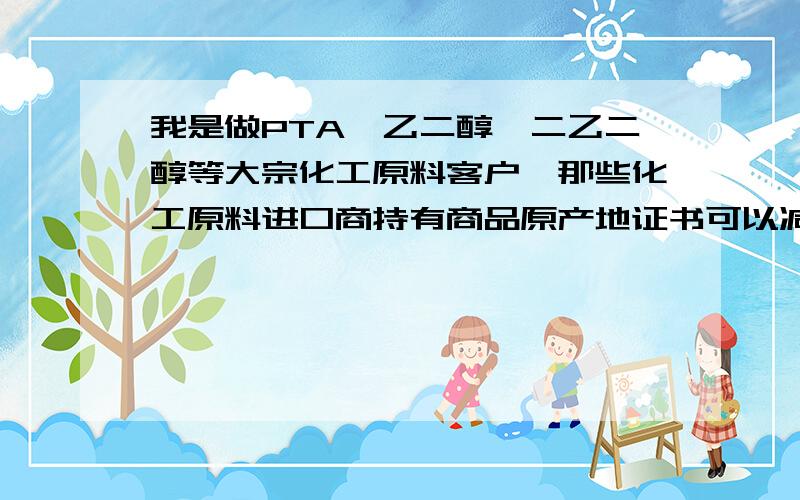 我是做PTA、乙二醇、二乙二醇等大宗化工原料客户,那些化工原料进口商持有商品原产地证书可以减免关税?