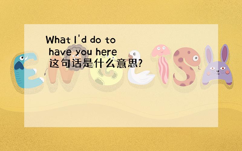 What I'd do to have you here 这句话是什么意思?