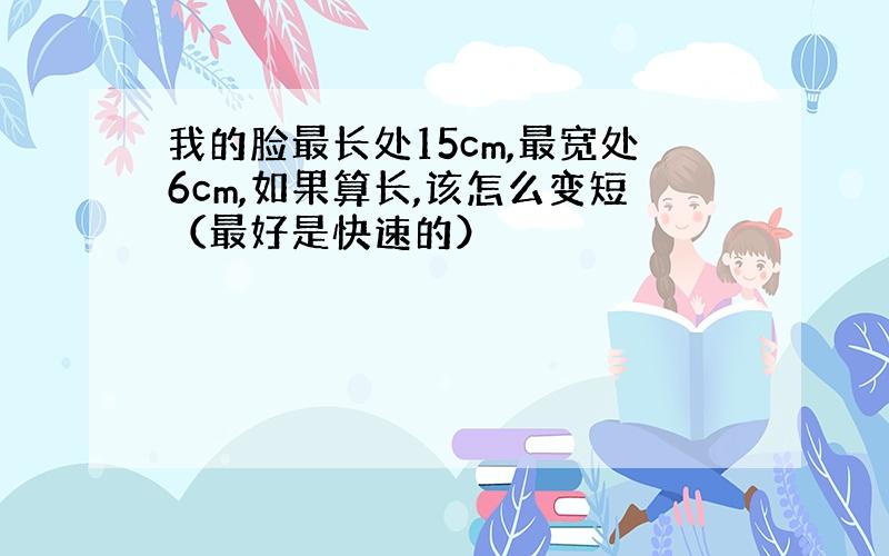 我的脸最长处15cm,最宽处6cm,如果算长,该怎么变短（最好是快速的）