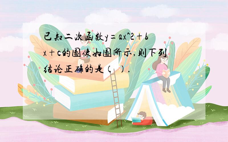 已知二次函数y=ax^2+bx+c的图像如图所示,则下列结论正确的是（ ）.