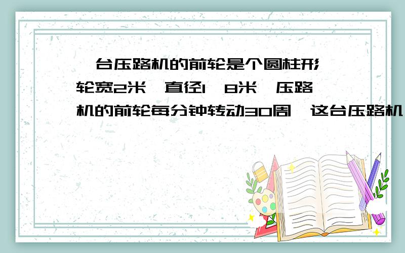 一台压路机的前轮是个圆柱形,轮宽2米,直径1,8米,压路机的前轮每分钟转动30周,这台压路机一直向前压路,半小时可以压路