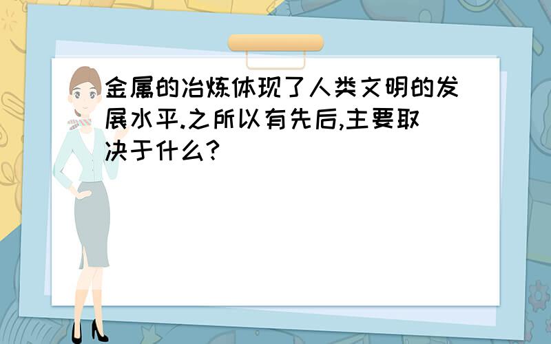 金属的冶炼体现了人类文明的发展水平.之所以有先后,主要取决于什么?