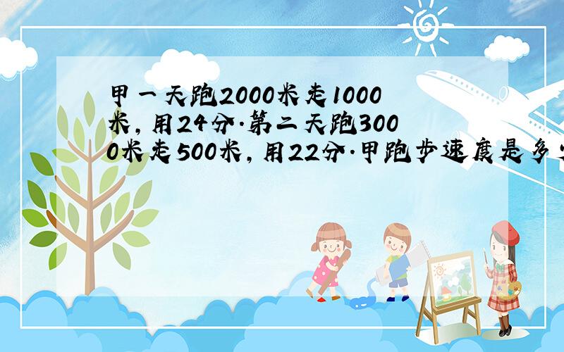 甲一天跑2000米走1000米,用24分.第二天跑3000米走500米,用22分.甲跑步速度是多少?（列式