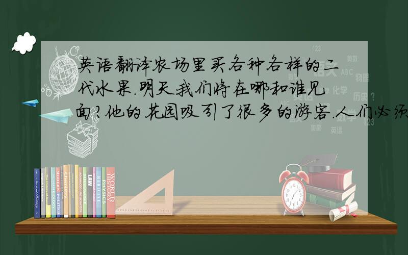 英语翻译农场里买各种各样的二代水果.明天我们将在哪和谁见面?他的花园吸引了很多的游客.人们必须保护稀有动物和植物.