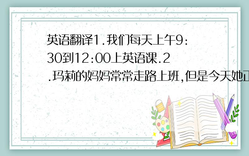 英语翻译1.我们每天上午9:30到12:00上英语课.2.玛莉的妈妈常常走路上班,但是今天她正乘公车去上班.3.我想买些