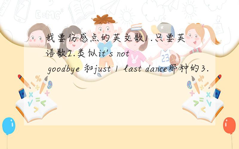 我要伤感点的英文歌1.只要英语歌2.类似it's not goodbye 和just 1 last dance那种的3.