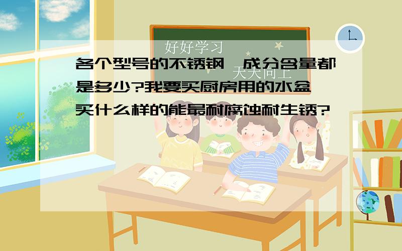 各个型号的不锈钢,成分含量都是多少?我要买厨房用的水盆,买什么样的能最耐腐蚀耐生锈?