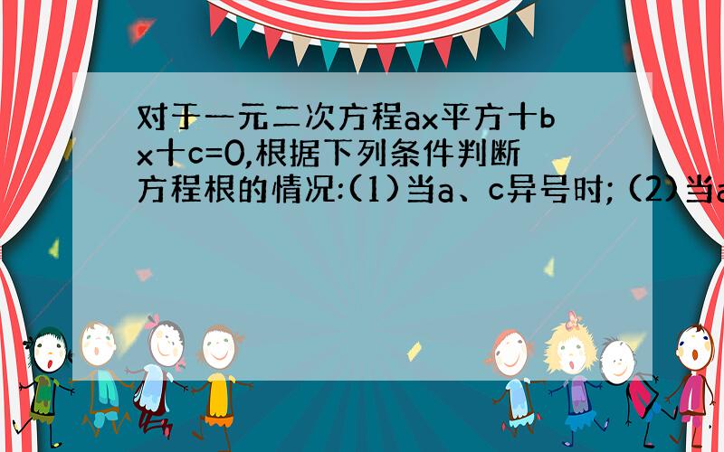 对于一元二次方程ax平方十bx十c=0,根据下列条件判断方程根的情况:(1)当a、c异号时; (2)当a、c同号