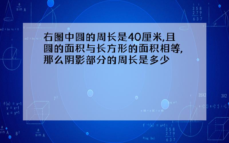 右图中圆的周长是40厘米,且圆的面积与长方形的面积相等,那么阴影部分的周长是多少