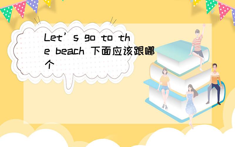 Let’s go to the beach 下面应该跟哪个