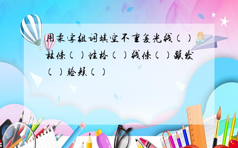 用柔字组词填空不重复光线（）枝条（）性格（）线条（）头发（）脸颊（）