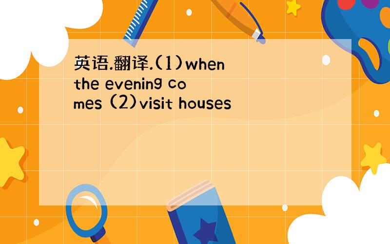 英语.翻译.(1)when the evening comes (2)visit houses