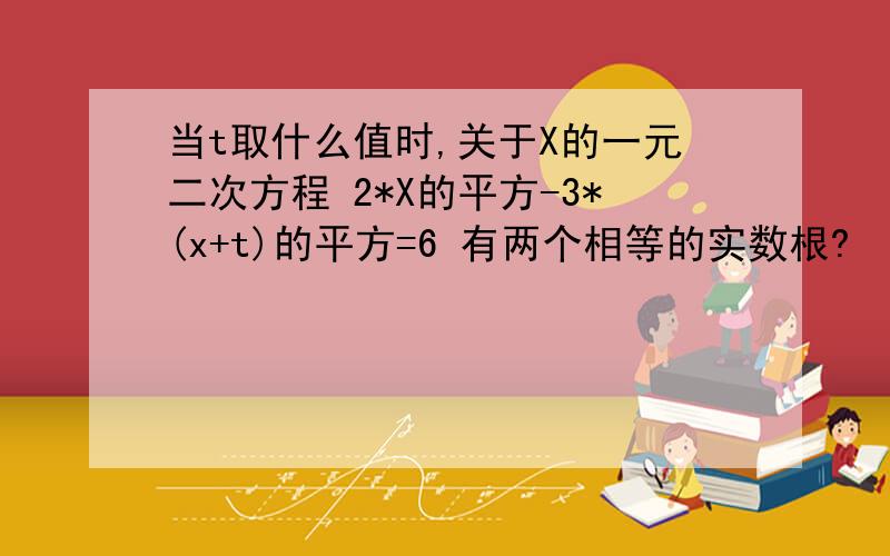 当t取什么值时,关于X的一元二次方程 2*X的平方-3*(x+t)的平方=6 有两个相等的实数根?