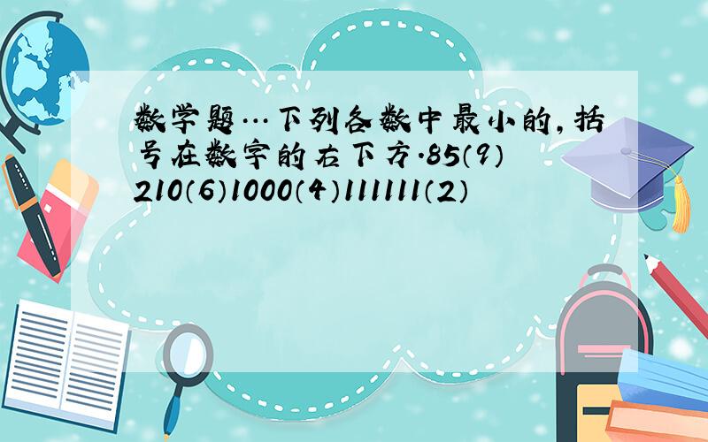 数学题…下列各数中最小的,括号在数字的右下方.85（9）210（6）1000（4）111111（2）