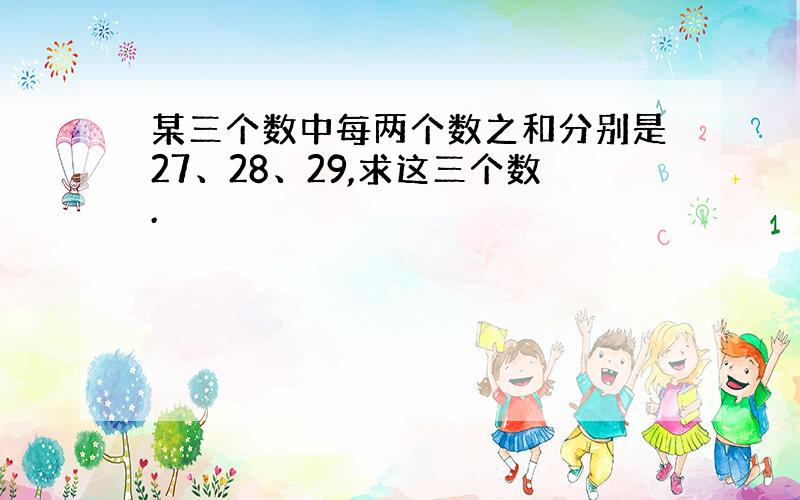 某三个数中每两个数之和分别是27、28、29,求这三个数.