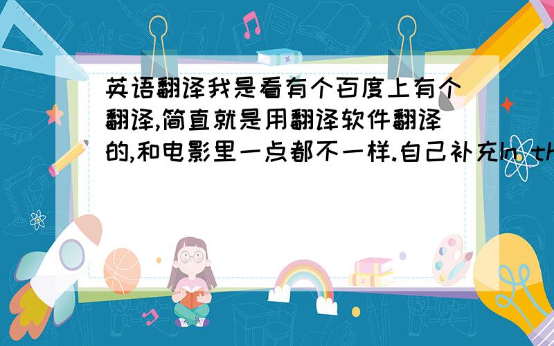 英语翻译我是看有个百度上有个翻译,简直就是用翻译软件翻译的,和电影里一点都不一样.自己补充In the space be