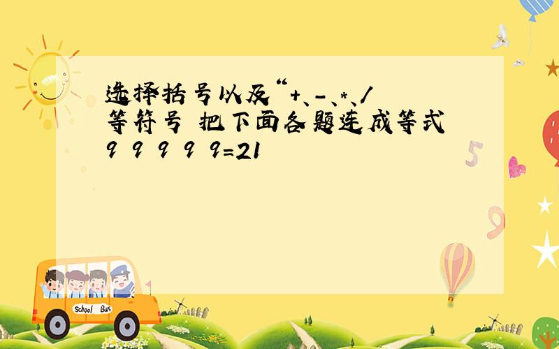 选择括号以及“+、-、*、/等符号 把下面各题连成等式 9 9 9 9 9=21