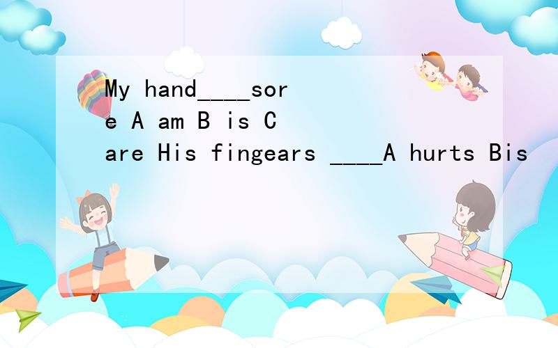 My hand____sore A am B is C are His fingears ____A hurts Bis