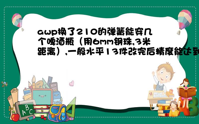 awp换了210的弹簧能穿几个啤酒瓶（用6mm钢珠,3米距离）,一般水平13件改完后精度能达到多少