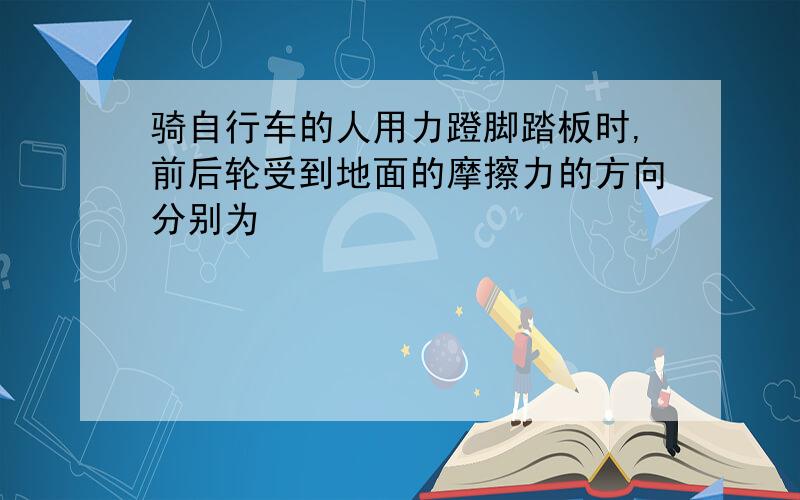 骑自行车的人用力蹬脚踏板时,前后轮受到地面的摩擦力的方向分别为