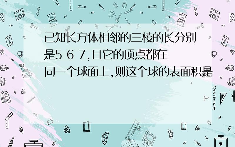 已知长方体相邻的三棱的长分别是5 6 7,且它的顶点都在同一个球面上,则这个球的表面积是